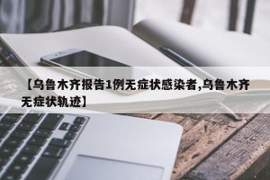【乌鲁木齐报告1例无症状感染者,乌鲁木齐无症状轨迹】