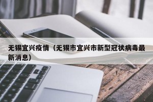 无锡宜兴疫情（无锡市宜兴市新型冠状病毒最新消息）