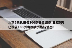 北京5天已报告106例确诊病例:北京5天已报告106例确诊病例最新消息