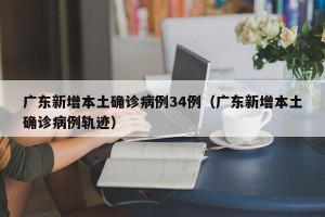 广东新增本土确诊病例34例（广东新增本土确诊病例轨迹）