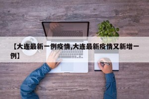 【大连最新一例疫情,大连最新疫情又新增一例】