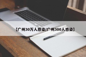 【广州30万人感染/广州300人感染】