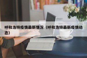 呼和浩特疫情最新情况（呼和浩特最新疫情动态）
