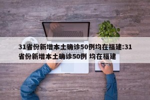 31省份新增本土确诊50例均在福建:31省份新增本土确诊50例 均在福建