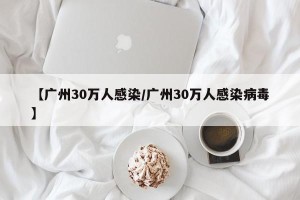 【广州30万人感染/广州30万人感染病毒】