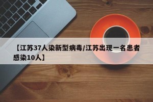 【江苏37人染新型病毒/江苏出现一名患者感染10人】