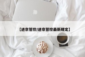 【进京管控/进京管控最新规定】