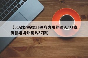 【31省份新增13例均为境外输入/31省份新增境外输入37例】