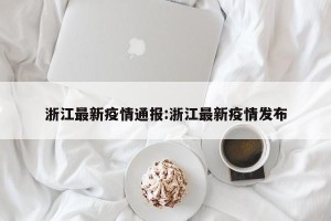 浙江最新疫情通报:浙江最新疫情发布