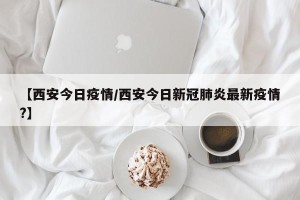 【西安今日疫情/西安今日新冠肺炎最新疫情?】