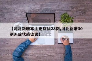 【河北新增本土无症状28例,河北新增30例无症状感染者】