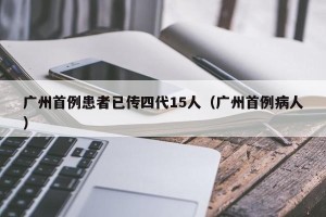 广州首例患者已传四代15人（广州首例病人）