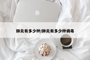 肺炎有多少种/肺炎有多少种病毒