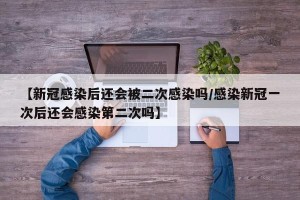 【新冠感染后还会被二次感染吗/感染新冠一次后还会感染第二次吗】