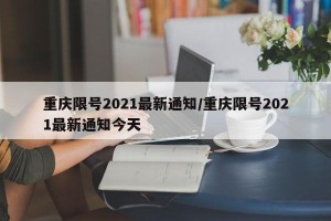 重庆限号2021最新通知/重庆限号2021最新通知今天