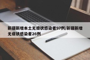 新疆新增本土无症状感染者97例/新疆新增无症状感染者26例
