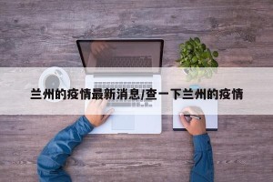 兰州的疫情最新消息/查一下兰州的疫情
