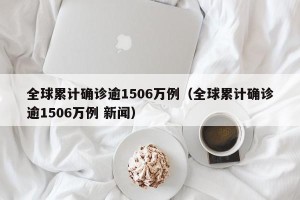 全球累计确诊逾1506万例（全球累计确诊逾1506万例 新闻）