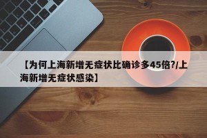 【为何上海新增无症状比确诊多45倍?/上海新增无症状感染】