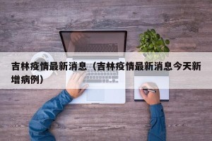 吉林疫情最新消息（吉林疫情最新消息今天新增病例）