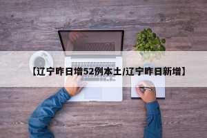 【辽宁昨日增52例本土/辽宁昨日新增】