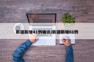 新疆新增41例确诊/新疆新增61例