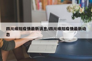 四川绵阳疫情最新消息/四川绵阳疫情最新动态