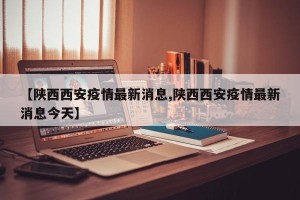 【陕西西安疫情最新消息,陕西西安疫情最新消息今天】
