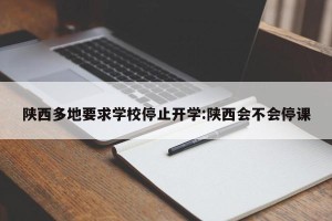 陕西多地要求学校停止开学:陕西会不会停课
