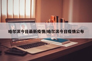 哈尔滨今日最新疫情/哈尔滨今日疫情公布