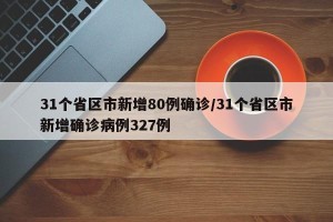 31个省区市新增80例确诊/31个省区市新增确诊病例327例