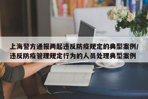 上海警方通报两起违反防疫规定的典型案例/违反防疫管理规定行为的人员处理典型案例