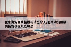 北京海淀区疫情最新消息今天/北京海淀区疫情最新情况风险等级