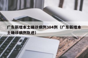 广东新增本土确诊病例384例（广东新增本土确诊病例轨迹）