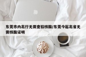 东莞市内出行无需查验核酸/东莞今起出省无需核酸证明