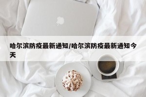 哈尔滨防疫最新通知/哈尔滨防疫最新通知今天