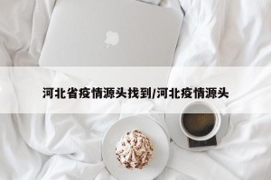 河北省疫情源头找到/河北疫情源头