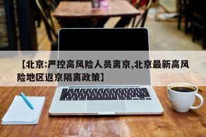 【北京:严控高风险人员离京,北京最新高风险地区返京隔离政策】