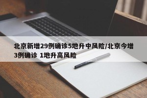 北京新增29例确诊5地升中风险/北京今增3例确诊 1地升高风险