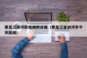 黑龙江讷河新增病例详情（黑龙江省讷河市今天新闻）