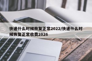 快递什么时候恢复正常2022/快递什么时候恢复正常收费2026
