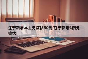 辽宁新增本土无症状50例/辽宁新增1例无症状