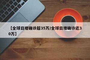 【全球日增确诊超35万/全球日增确诊近30万】
