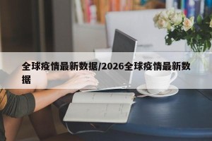 全球疫情最新数据/2026全球疫情最新数据