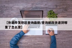 【快递停发地区查询最新/查询邮政快递到哪里了怎么查】