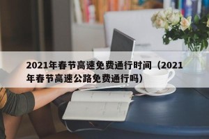 2021年春节高速免费通行时间（2021年春节高速公路免费通行吗）