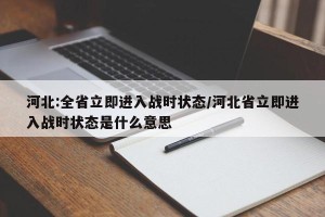 河北:全省立即进入战时状态/河北省立即进入战时状态是什么意思