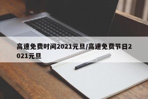 高速免费时间2021元旦/高速免费节日2021元旦
