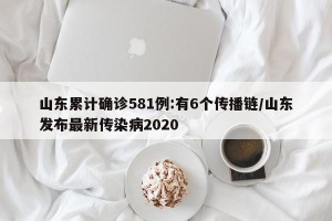 山东累计确诊581例:有6个传播链/山东发布最新传染病2020