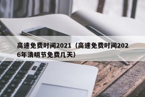 高速免费时间2021（高速免费时间2026年清明节免费几天）